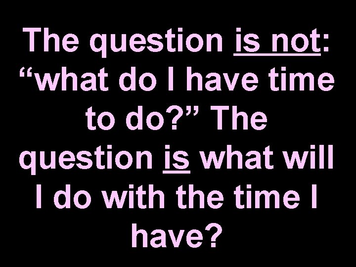 The question is not: “what do I have time to do? ” The question