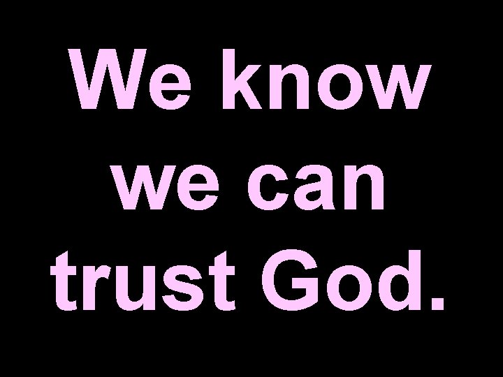 We know we can trust God. 