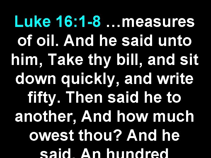 Luke 16: 1 -8 …measures of oil. And he said unto him, Take thy