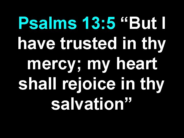 Psalms 13: 5 “But I have trusted in thy mercy; my heart shall rejoice