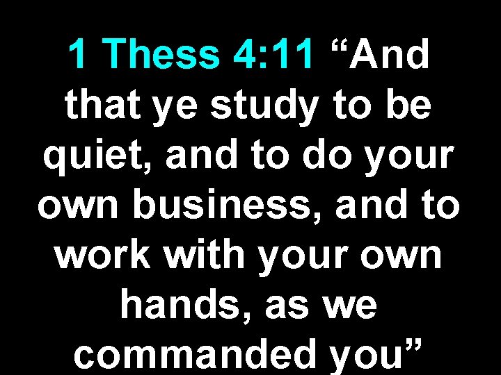 1 Thess 4: 11 “And that ye study to be quiet, and to do