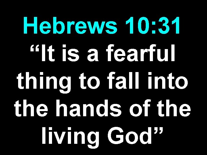 Hebrews 10: 31 “It is a fearful thing to fall into the hands of