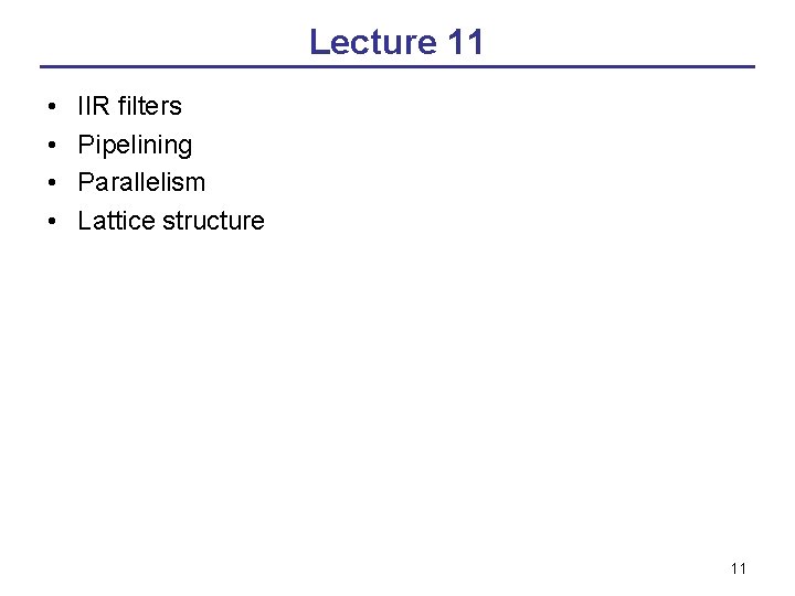 Lecture 11 • • IIR filters Pipelining Parallelism Lattice structure 11 