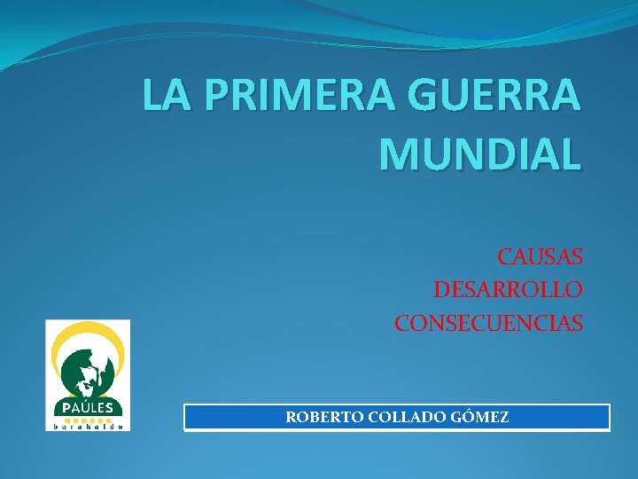 LA PRIMERA GUERRA MUNDIAL CAUSAS DESARROLLO CONSECUENCIAS ROBERTO COLLADO GÓMEZ 