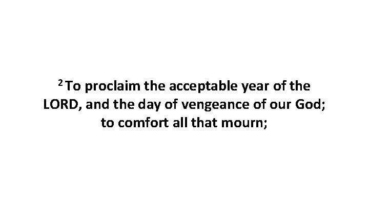 2 To proclaim the acceptable year of the LORD, and the day of vengeance