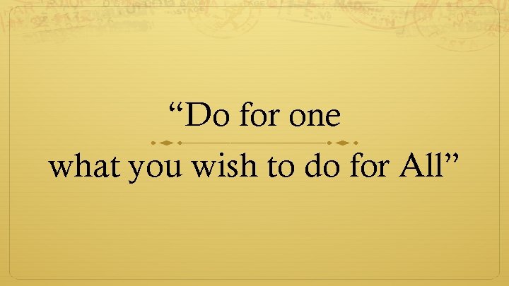 “Do for one what you wish to do for All” 
