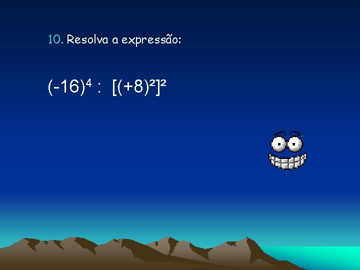 10. Resolva a expressão: (-16)4 : [(+8)²]² 