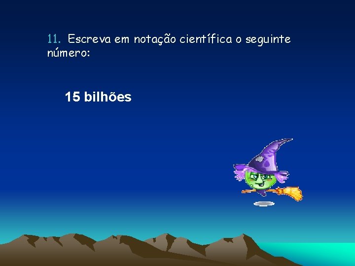 11. Escreva em notação científica o seguinte número: 15 bilhões 