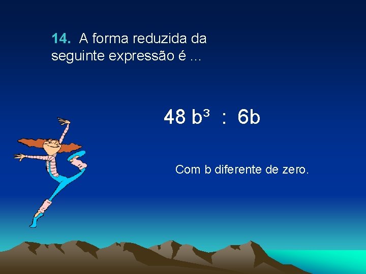 14. A forma reduzida da seguinte expressão é. . . 48 b³ : 6