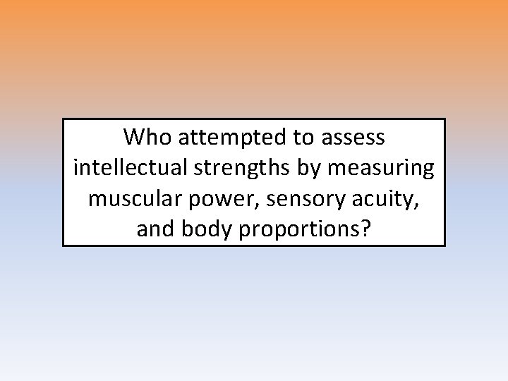 Who attempted to assess intellectual strengths by measuring muscular power, sensory acuity, and body Who attempted to assess intellectual strengths by measuring muscular power, sensory acuity, and body