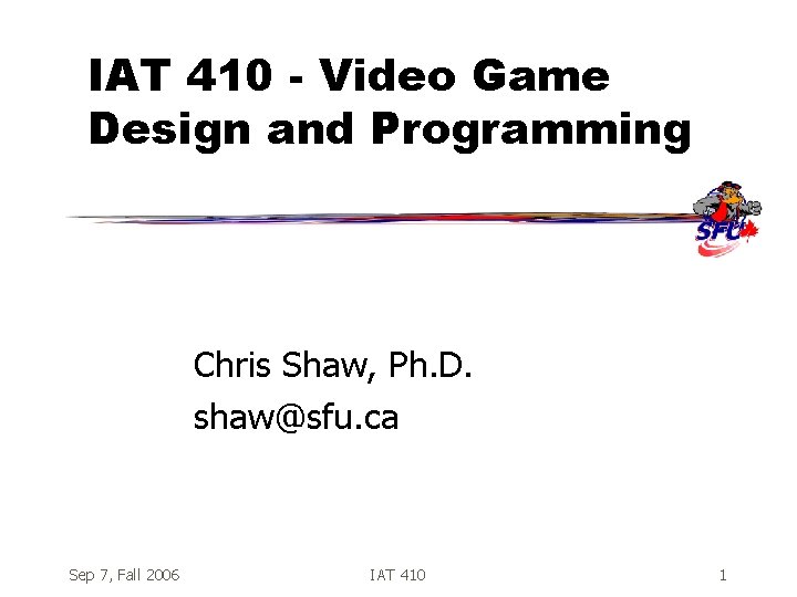 IAT 410 - Video Game Design and Programming Chris Shaw, Ph. D. shaw@sfu. ca IAT 410 - Video Game Design and Programming Chris Shaw, Ph. D. shaw@sfu. ca