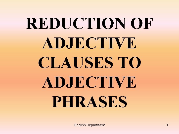 REDUCTION OF ADJECTIVE CLAUSES TO ADJECTIVE PHRASES English Department 1 