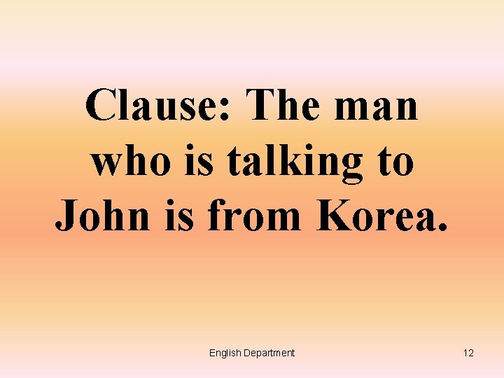 Clause: The man who is talking to John is from Korea. English Department 12