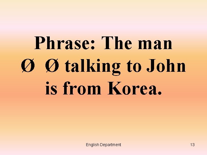 Phrase: The man Ø Ø talking to John is from Korea. English Department 13