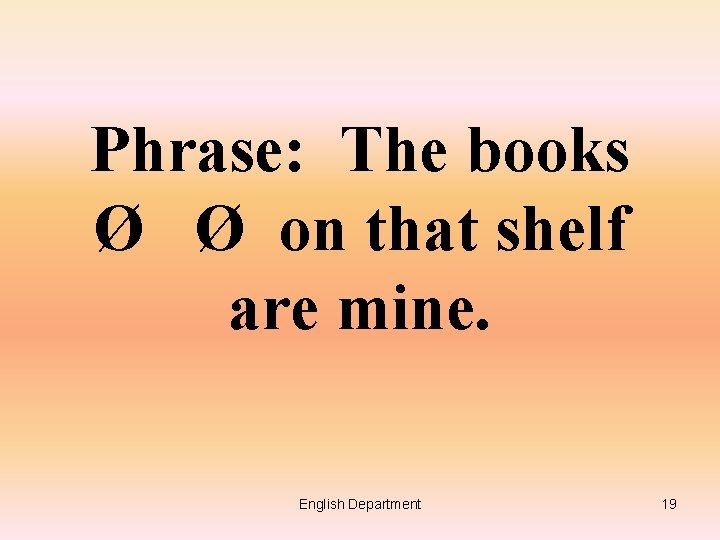 Phrase: The books Ø Ø on that shelf are mine. English Department 19 