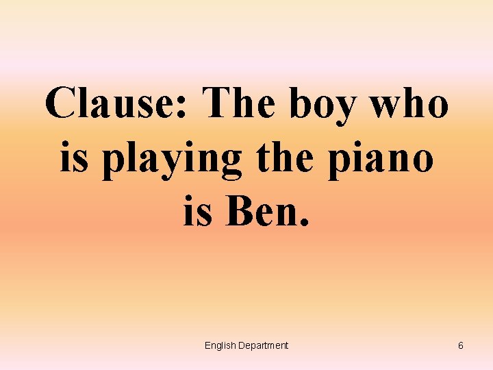Clause: The boy who is playing the piano is Ben. English Department 6 
