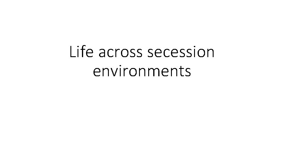 Life across secession environments 