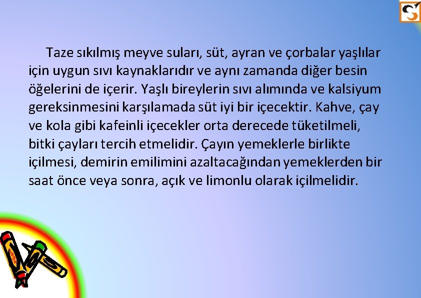 Taze sıkılmış meyve suları, süt, ayran ve çorbalar yaşlılar için uygun sıvı kaynaklarıdır ve