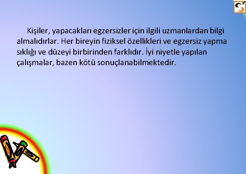 Kişiler, yapacakları egzersizler için ilgili uzmanlardan bilgi almalıdırlar. Her bireyin fiziksel özellikleri ve egzersiz