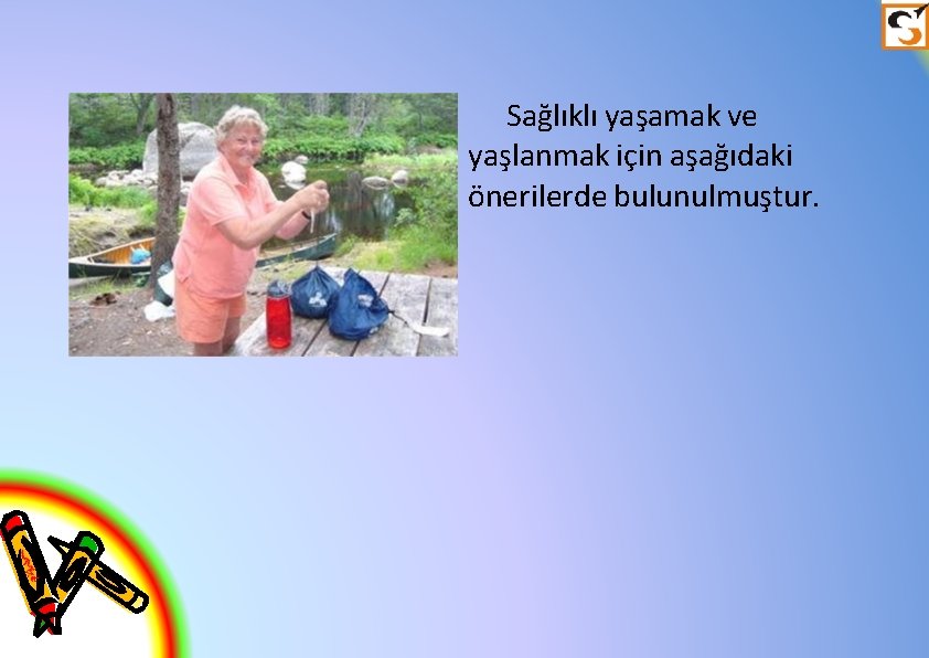 Sağlıklı yaşamak ve yaşlanmak için aşağıdaki önerilerde bulunulmuştur. 