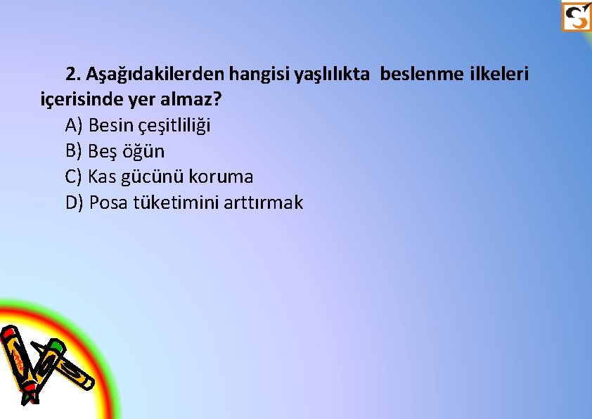 2. Aşağıdakilerden hangisi yaşlılıkta beslenme ilkeleri içerisinde yer almaz? A) Besin çeşitliliği B) Beş