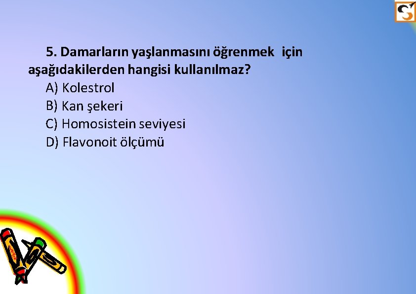 5. Damarların yaşlanmasını öğrenmek için aşağıdakilerden hangisi kullanılmaz? A) Kolestrol B) Kan şekeri C)