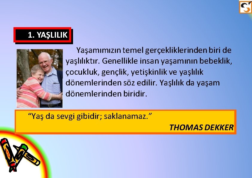 1. YAŞLILIK Yaşamımızın temel gerçekliklerinden biri de yaşlılıktır. Genellikle insan yaşamının bebeklik, çocukluk, gençlik,