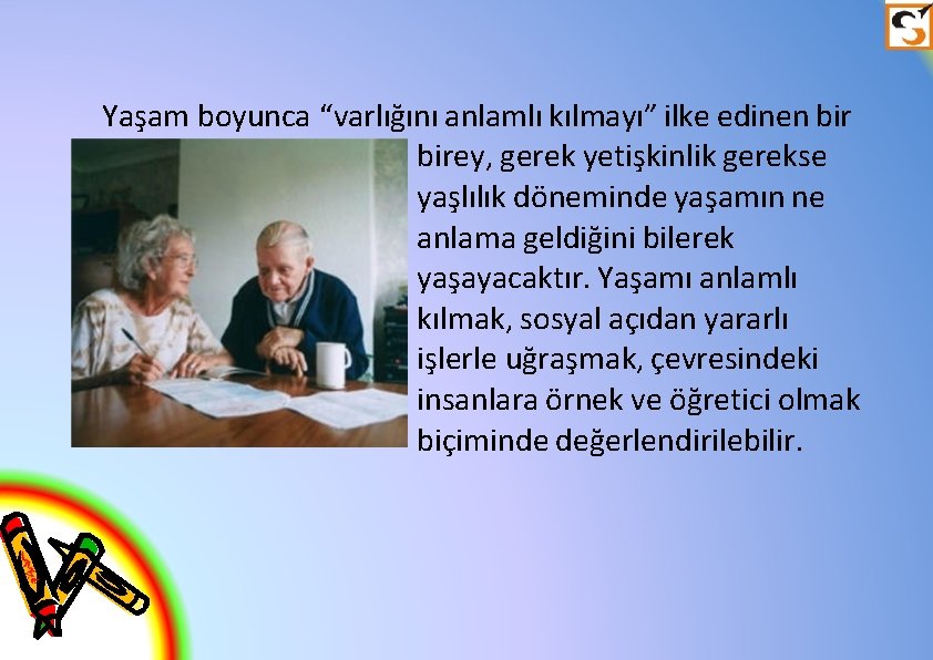 Yaşam boyunca “varlığını anlamlı kılmayı” ilke edinen birey, gerek yetişkinlik gerekse yaşlılık döneminde yaşamın