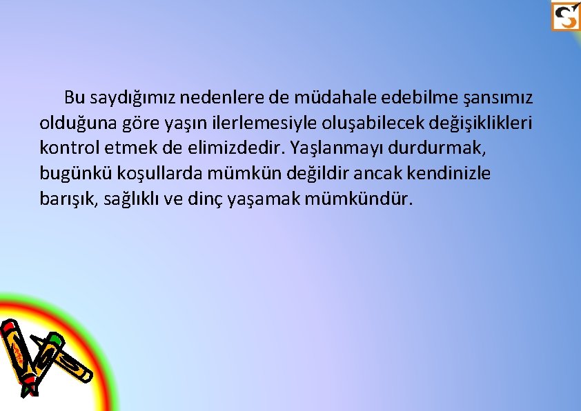 Bu saydığımız nedenlere de müdahale edebilme şansımız olduğuna göre yaşın ilerlemesiyle oluşabilecek değişiklikleri kontrol