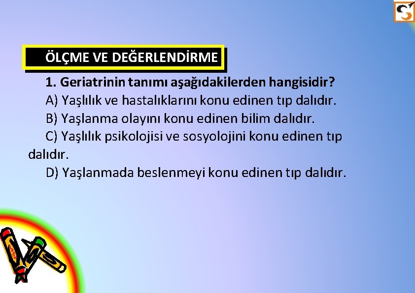 ÖLÇME VE DEĞERLENDİRME 1. Geriatrinin tanımı aşağıdakilerden hangisidir? A) Yaşlılık ve hastalıklarını konu edinen