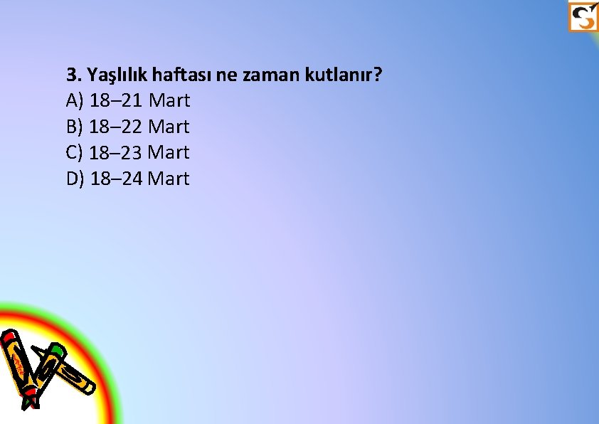 3. Yaşlılık haftası ne zaman kutlanır? A) 18– 21 Mart B) 18– 22 Mart