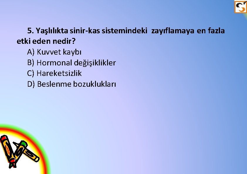 5. Yaşlılıkta sinir-kas sistemindeki zayıflamaya en fazla etki eden nedir? A) Kuvvet kaybı B)