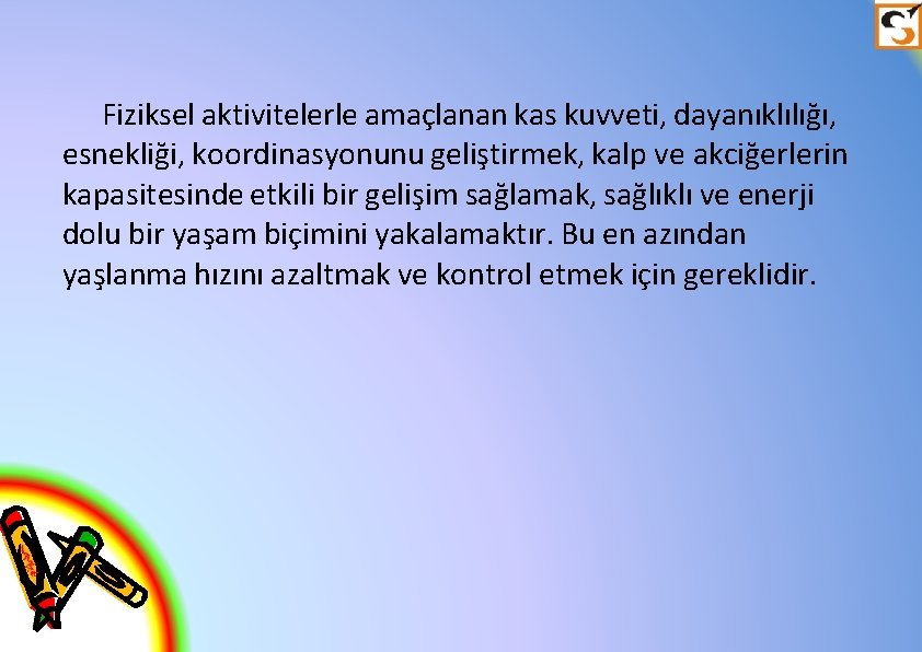 Fiziksel aktivitelerle amaçlanan kas kuvveti, dayanıklılığı, esnekliği, koordinasyonunu geliştirmek, kalp ve akciğerlerin kapasitesinde etkili