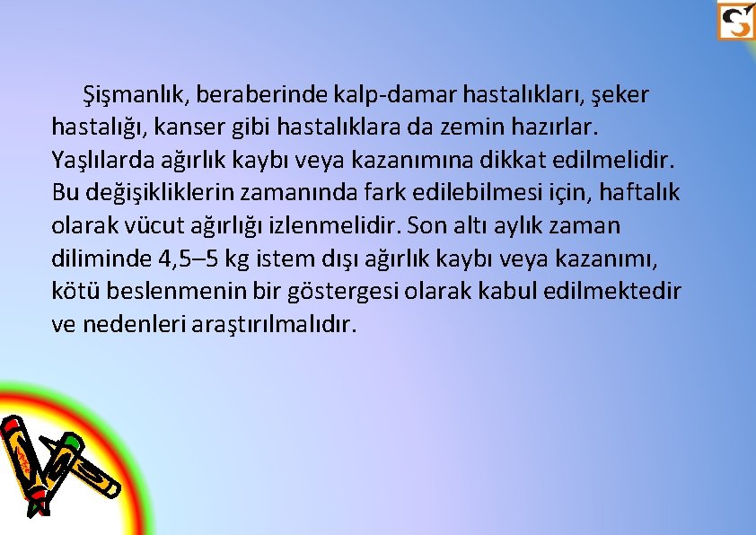 Şişmanlık, beraberinde kalp-damar hastalıkları, şeker hastalığı, kanser gibi hastalıklara da zemin hazırlar. Yaşlılarda ağırlık