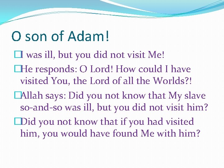 O son of Adam! �I was ill, but you did not visit Me! �He