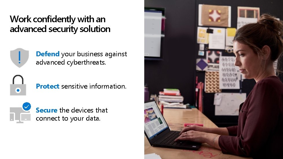 Work confidently with an advanced security solution Defend your business against advanced cyberthreats. Protect