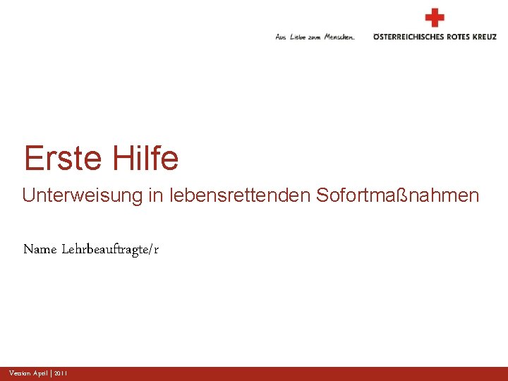 Erste Hilfe Unterweisung in lebensrettenden Sofortmaßnahmen Name Lehrbeauftragte/r Version April | 2011 www. roteskreuz.