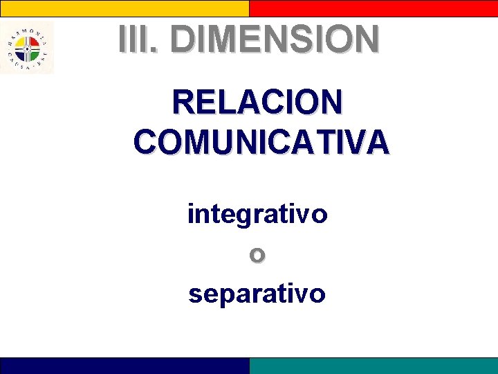 III. DIMENSION RELACION COMUNICATIVA integrativo o separativo 