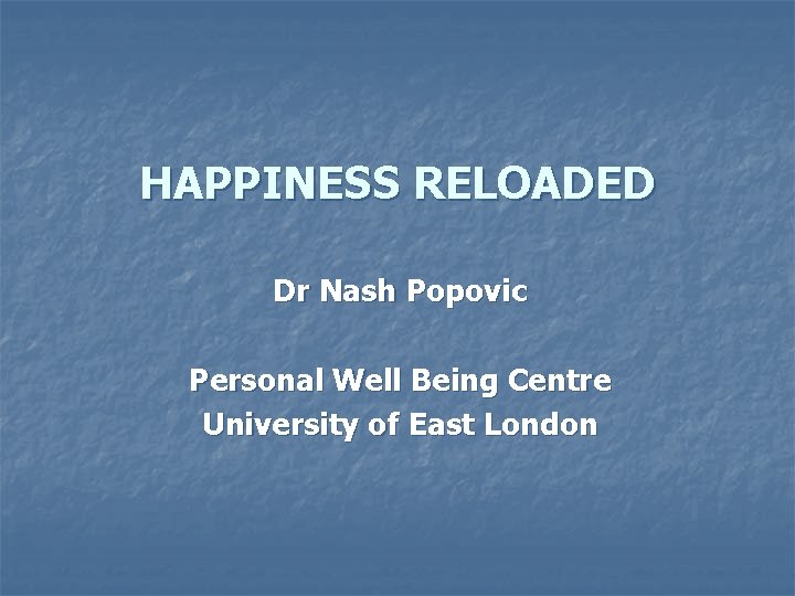 HAPPINESS RELOADED Dr Nash Popovic Personal Well Being Centre University of East London 