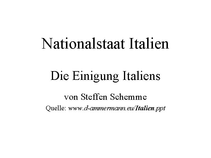 Nationalstaat Italien Die Einigung Italiens von Steffen Schemme Quelle: www. d-ammermann. eu/Italien. ppt Nationalstaat Italien Die Einigung Italiens von Steffen Schemme Quelle: www. d-ammermann. eu/Italien. ppt
