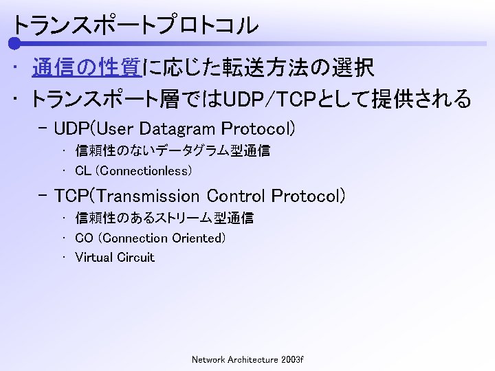 トランスポートプロトコル • 通信の性質に応じた転送方法の選択 • トランスポート層ではUDP/TCPとして提供される – UDP(User Datagram Protocol) • 信頼性のないデータグラム型通信 • CL (Connectionless)