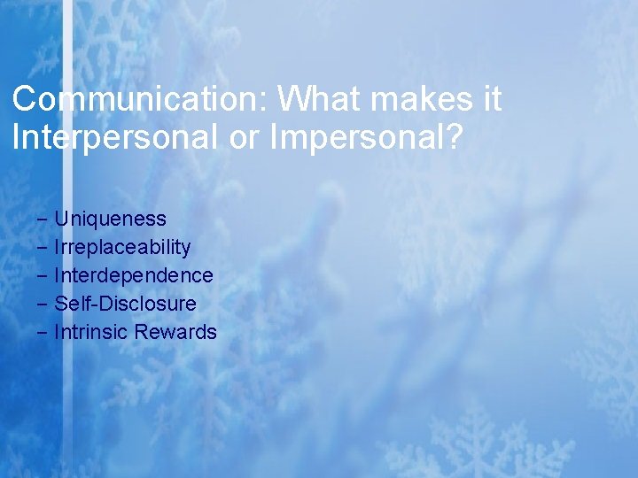 Communication: What makes it Interpersonal or Impersonal? – – – Uniqueness Irreplaceability Interdependence Self-Disclosure