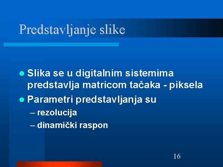 Predstavljanje slike Slika se u digitalnim sistemima predstavlja matricom tačaka - piksela Parametri predstavljanja