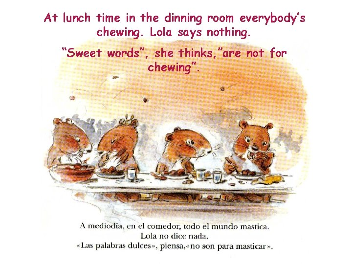 At lunch time in the dinning room everybody’s chewing. Lola says nothing. “Sweet words”,