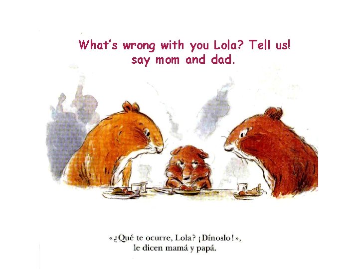 What’s wrong with you Lola? Tell us! say mom and dad. 