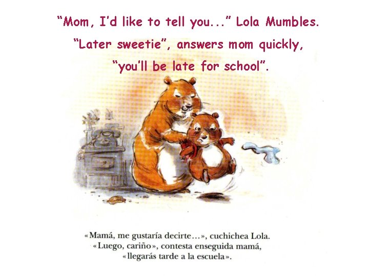 “Mom, I’d like to tell you. . . ” Lola Mumbles. “Later sweetie”, answers