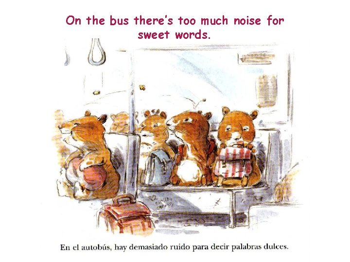 On the bus there’s too much noise for sweet words. 