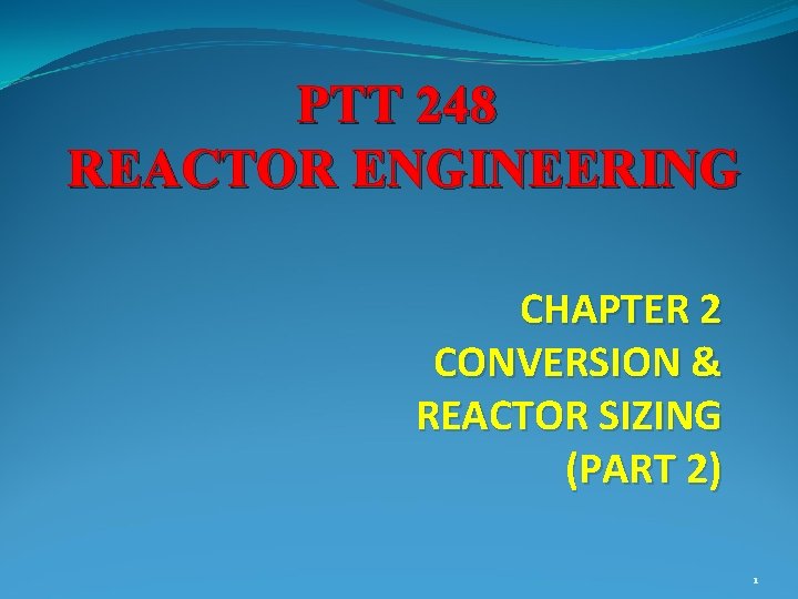 PTT 248 REACTOR ENGINEERING CHAPTER 2 CONVERSION & REACTOR SIZING (PART 2) 1 