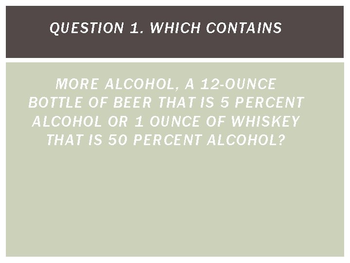QUESTION 1. WHICH CONTAINS MORE ALCOHOL, A 12 -OUNCE BOTTLE OF BEER THAT IS