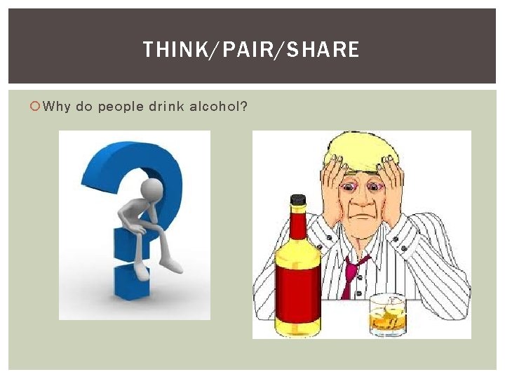 THINK/PAIR/SHARE Why do people drink alcohol? 